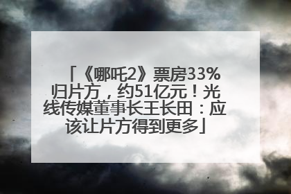 《哪吒2》票房33%归片方，约51亿元！光线传媒董事长王长田：应该让片方得到更多