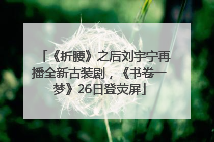 《折腰》之后刘宇宁再播全新古装剧，《书卷一梦》26日登荧屏