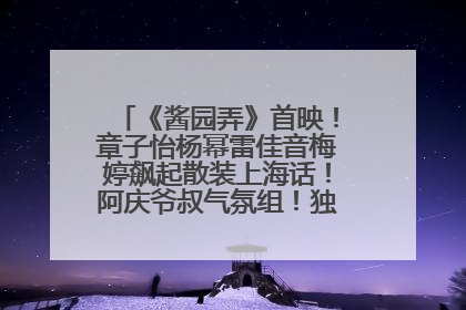 《酱园弄》首映！章子怡杨幂雷佳音梅婷飙起散装上海话！阿庆爷叔气氛组！独独没见他……