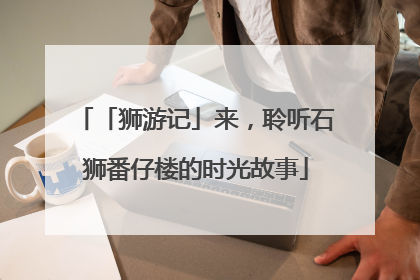 「狮游记」来，聆听石狮番仔楼的时光故事