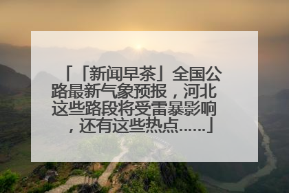 「新闻早茶」全国公路最新气象预报，河北这些路段将受雷暴影响，还有这些热点……