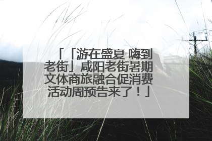「游在盛夏 嗨到老街」咸阳老街暑期文体商旅融合促消费活动周预告来了！