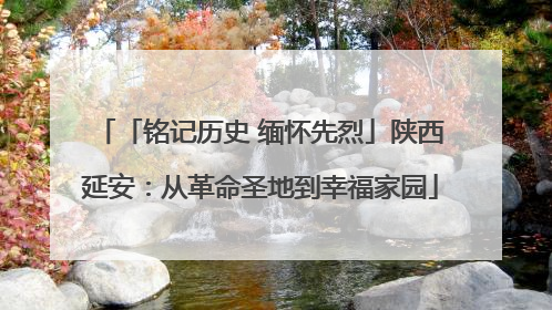 「铭记历史 缅怀先烈」陕西延安：从革命圣地到幸福家园