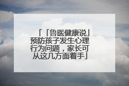 「鲁医健康说」预防孩子发生心理行为问题，家长可从这几方面着手