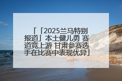 「2025兰马特别报道」本土健儿勇 赛道竞上游 甘肃参赛选手在比赛中表现优异
