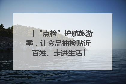“点检”护航旅游季，让食品抽检贴近百姓、走进生活