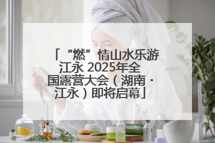 “燃”情山水乐游江永 2025年全国露营大会（湖南・江永）即将启幕