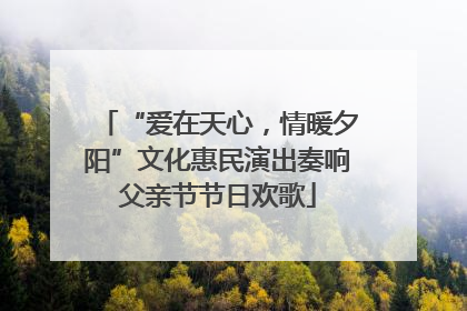 “爱在天心，情暖夕阳”文化惠民演出奏响父亲节节日欢歌