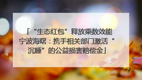 “生态红包”释放乘数效能 宁波海曙：携手相关部门激活“沉睡”的公益损害赔偿金