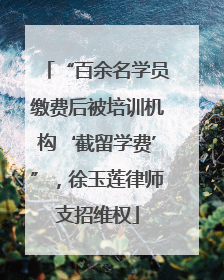 “百余名学员缴费后被培训机构‘截留学费’”，徐玉莲律师支招维权