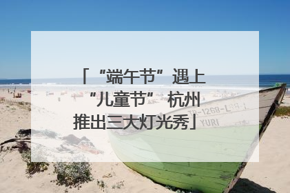 “端午节”遇上“儿童节” 杭州推出三大灯光秀