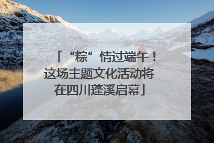 “粽”情过端午！这场主题文化活动将在四川蓬溪启幕