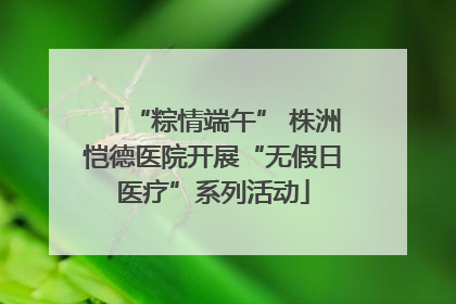 “粽情端午” 株洲恺德医院开展“无假日医疗”系列活动