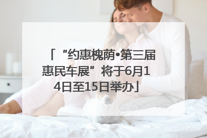 “约惠槐荫•第三届惠民车展”将于6月14日至15日举办