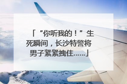 “你听我的！”生死瞬间，长沙特警将男子紧紧拽住……