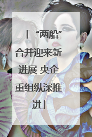“两船”合并迎来新进展 央企重组纵深推进