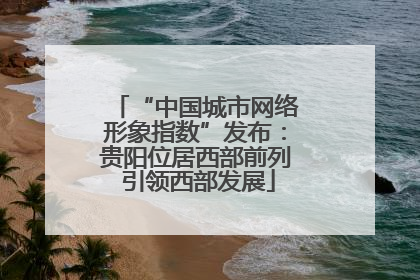 “中国城市网络形象指数”发布：贵阳位居西部前列 引领西部发展