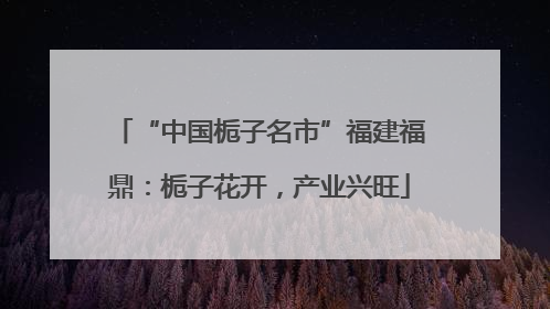 “中国栀子名市”福建福鼎：栀子花开，产业兴旺