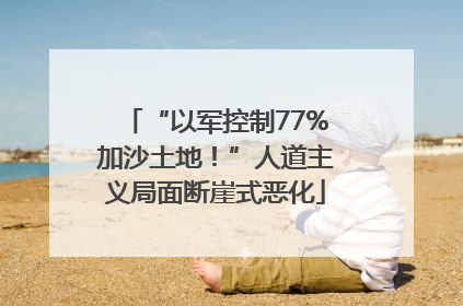 “以军控制77%加沙土地！”人道主义局面断崖式恶化