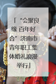 “会聚良缘 百年好合”济南市青年职工集体婚礼浪漫举行