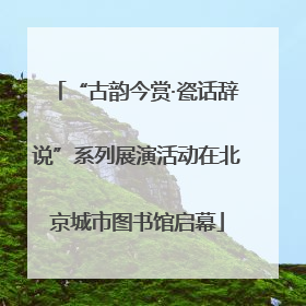 “古韵今赏·瓷话辞说”系列展演活动在北京城市图书馆启幕
