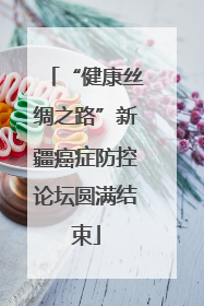 “健康丝绸之路”新疆癌症防控论坛圆满结束