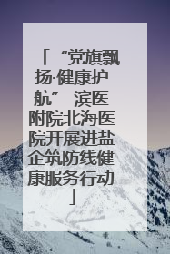 “党旗飘扬·健康护航” 滨医附院北海医院开展进盐企筑防线健康服务行动