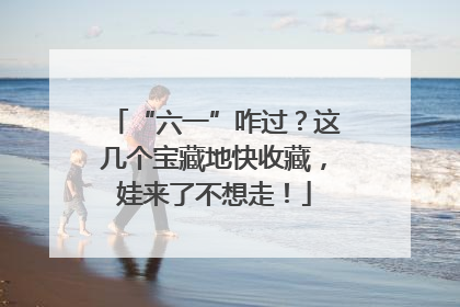 “六一”咋过？这几个宝藏地快收藏，娃来了不想走！