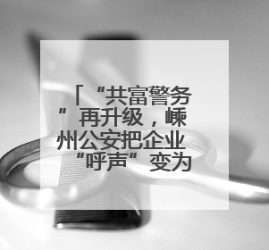 “共富警务”再升级，嵊州公安把企业“呼声”变为助企“哨声”