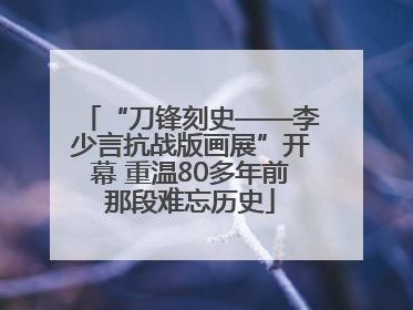 “刀锋刻史——李少言抗战版画展”开幕 重温80多年前那段难忘历史