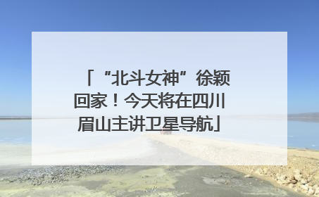“北斗女神”徐颖回家！今天将在四川眉山主讲卫星导航