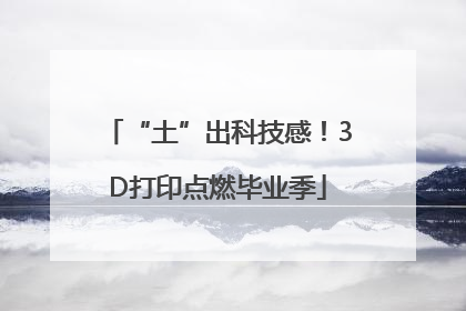 “土”出科技感！3D打印点燃毕业季