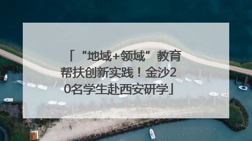 “地域+领域”教育帮扶创新实践！金沙20名学生赴西安研学