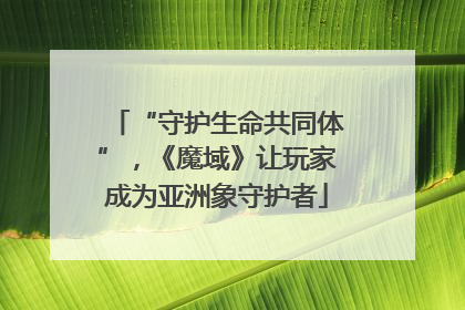 “守护生命共同体”，《魔域》让玩家成为亚洲象守护者