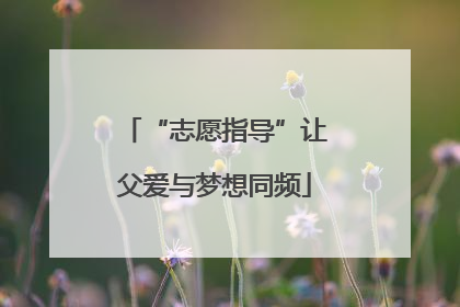“志愿指导”让父爱与梦想同频
