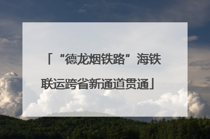 “德龙烟铁路”海铁联运跨省新通道贯通