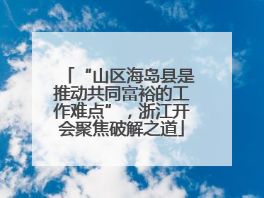 “山区海岛县是推动共同富裕的工作难点”，浙江开会聚焦破解之道