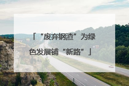 “废弃钢渣”为绿色发展铺“新路”