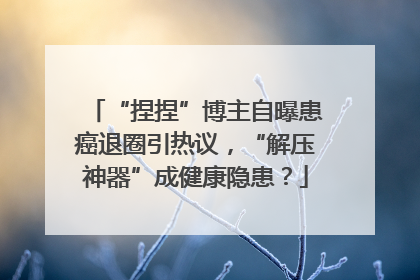 “捏捏”博主自曝患癌退圈引热议，“解压神器”成健康隐患？