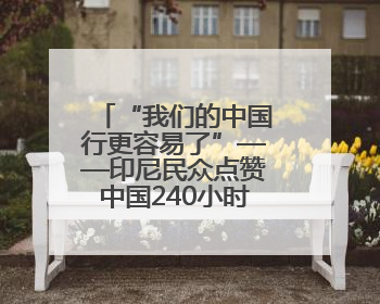 “我们的中国行更容易了”——印尼民众点赞中国240小时过境免签政策