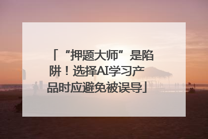 “押题大师”是陷阱！选择AI学习产品时应避免被误导