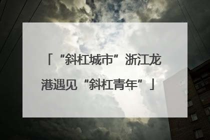 “斜杠城市”浙江龙港遇见“斜杠青年”