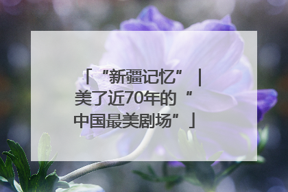 “新疆记忆”｜美了近70年的“中国最美剧场”