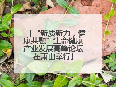 “新质新力，健康共融”生命健康产业发展高峰论坛在萧山举行