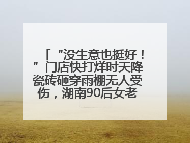 “没生意也挺好！”门店快打烊时天降瓷砖砸穿雨棚无人受伤，湖南90后女老板心态超好