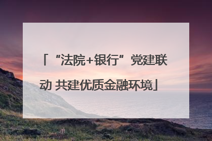 “法院+银行”党建联动 共建优质金融环境
