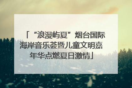 “浪漫屿夏”烟台国际海岸音乐荟暨儿童文明嘉年华点燃夏日激情