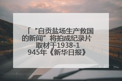“自贡盐场生产救国的新闻”将拍成纪录片 取材于1938-1945年《新华日报》的连续报道