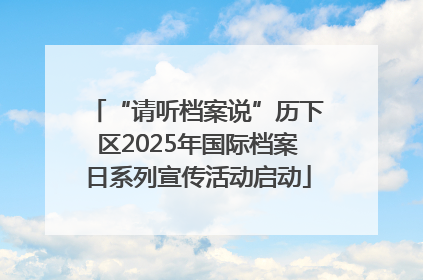 “请听档案说”历下区2025年国际档案日系列宣传活动启动