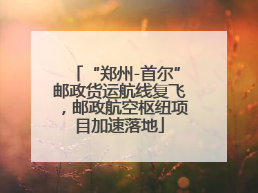 “郑州-首尔”邮政货运航线复飞，邮政航空枢纽项目加速落地
